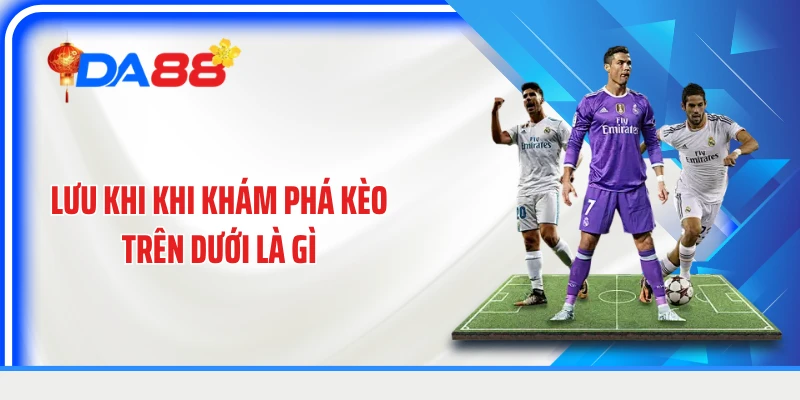 Lưu khi khi khám phá kèo trên dưới là gì
