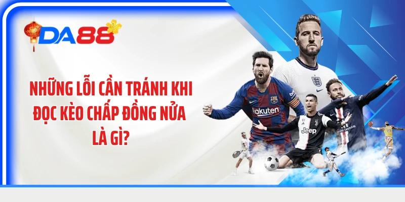 Những lỗi cần tránh khi đọc kèo chấp đồng nửa là gì