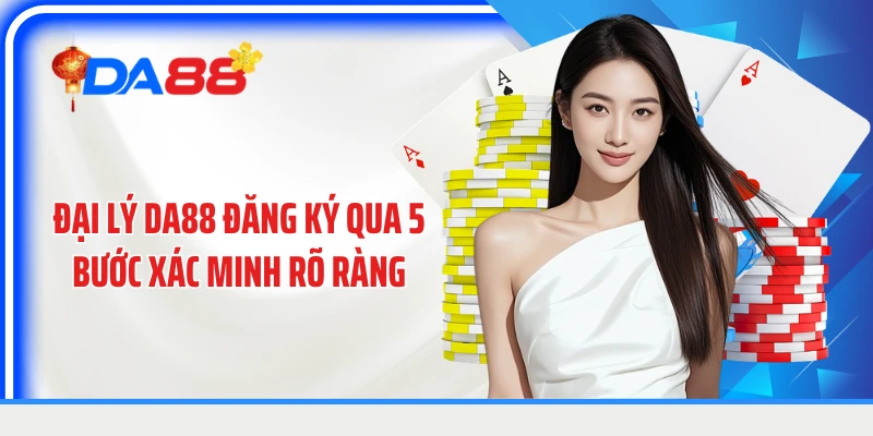 Đại lý DA88 đăng ký qua 5 bước xác minh rõ ràng