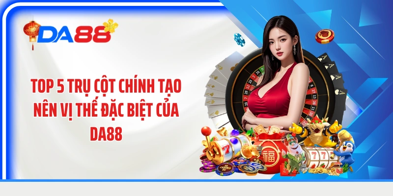 Top 5 trụ cột chính tạo nên vị thế đặc biệt của DA88